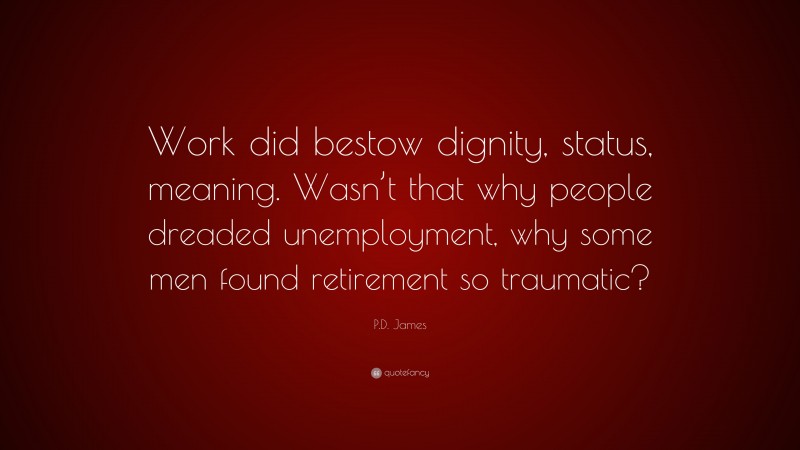 P.D. James Quote: “Work did bestow dignity, status, meaning. Wasn’t that why people dreaded unemployment, why some men found retirement so traumatic?”