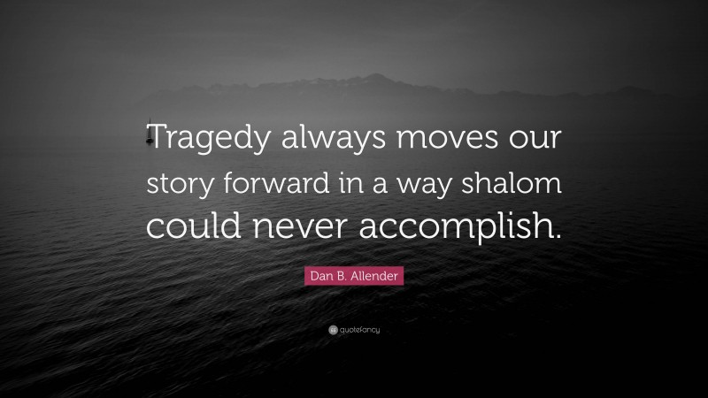 Dan B. Allender Quote: “Tragedy always moves our story forward in a way shalom could never accomplish.”