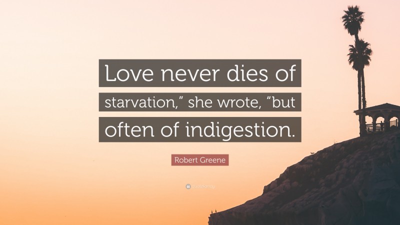 Robert Greene Quote: “Love never dies of starvation,” she wrote, “but often of indigestion.”