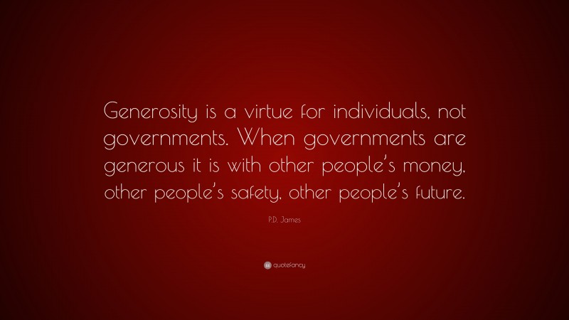 P.D. James Quote: “Generosity is a virtue for individuals, not governments. When governments are generous it is with other people’s money, other people’s safety, other people’s future.”