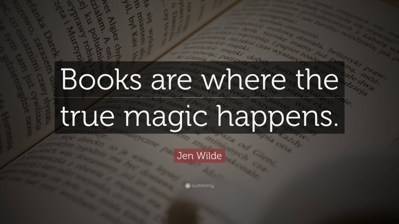 Jen Wilde Quote: “Books are where the true magic happens.”