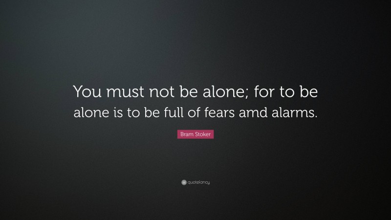 Bram Stoker Quote: “You must not be alone; for to be alone is to be full of fears amd alarms.”