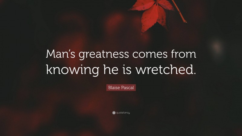 Blaise Pascal Quote: “Man’s greatness comes from knowing he is wretched.”