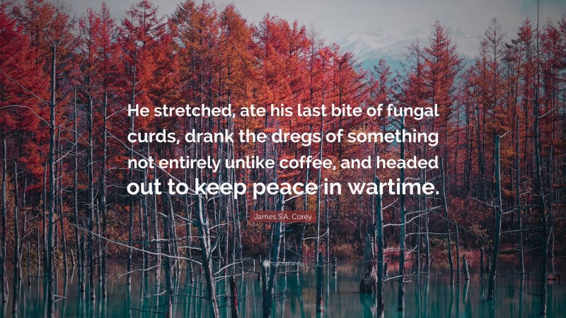 James S.A. Corey Quote: “He stretched, ate his last bite of fungal curds, drank the dregs of something not entirely unlike coffee, and headed out to keep peace in wartime.”