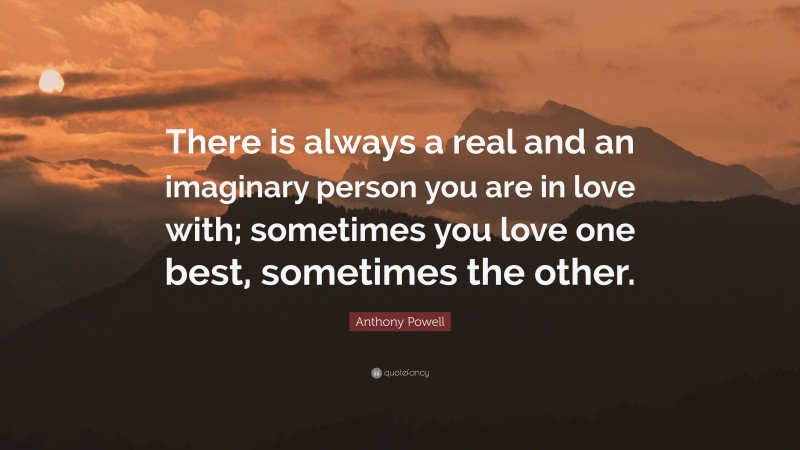 Anthony Powell Quote: “There is always a real and an imaginary person you are in love with; sometimes you love one best, sometimes the other.”