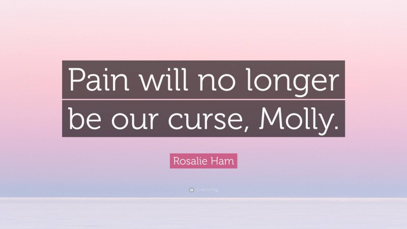 Rosalie Ham Quote: “Pain will no longer be our curse, Molly.”