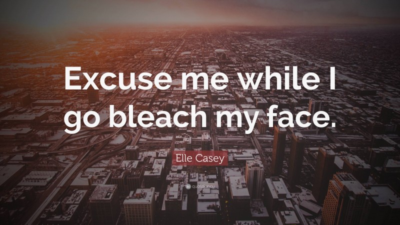 Elle Casey Quote: “Excuse me while I go bleach my face.”