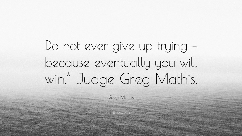 Greg Mathis Quote: “Do not ever give up trying – because eventually you will win.” Judge Greg Mathis.”