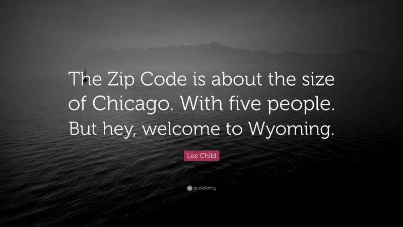 Lee Child Quote: “The Zip Code is about the size of Chicago. With five people. But hey, welcome to Wyoming.”