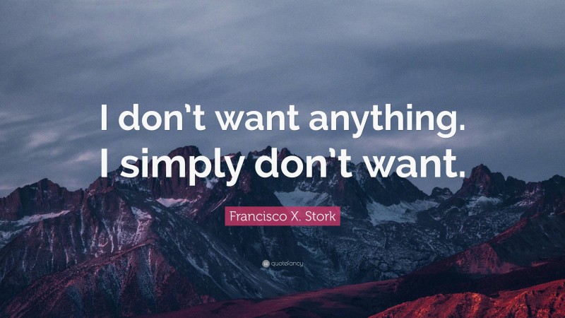 Francisco X. Stork Quote: “I don’t want anything. I simply don’t want.”