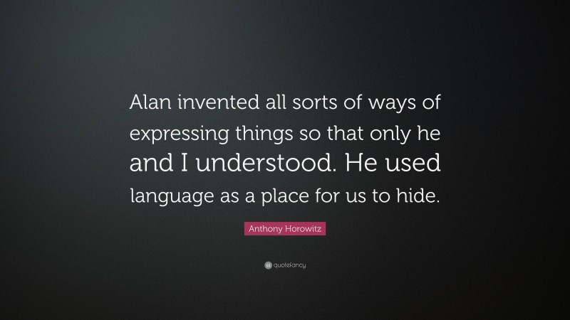 Anthony Horowitz Quote: “Alan invented all sorts of ways of expressing things so that only he and I understood. He used language as a place for us to hide.”