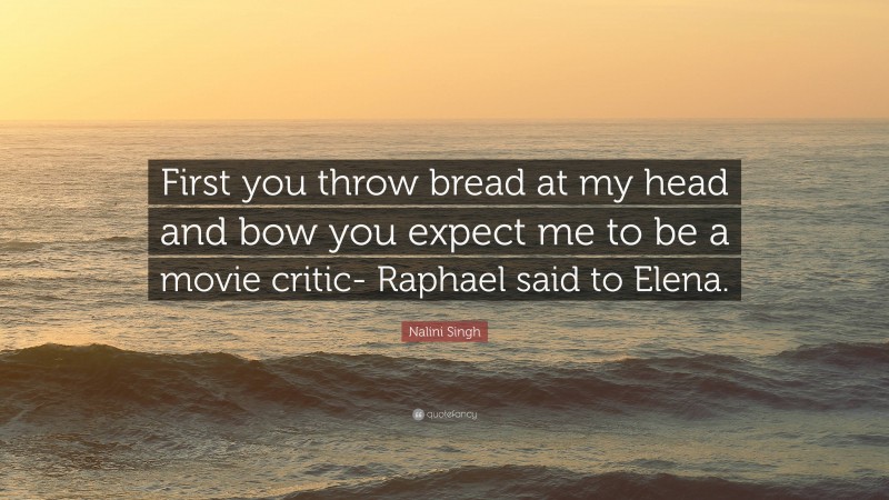 Nalini Singh Quote: “First you throw bread at my head and bow you expect me to be a movie critic- Raphael said to Elena.”