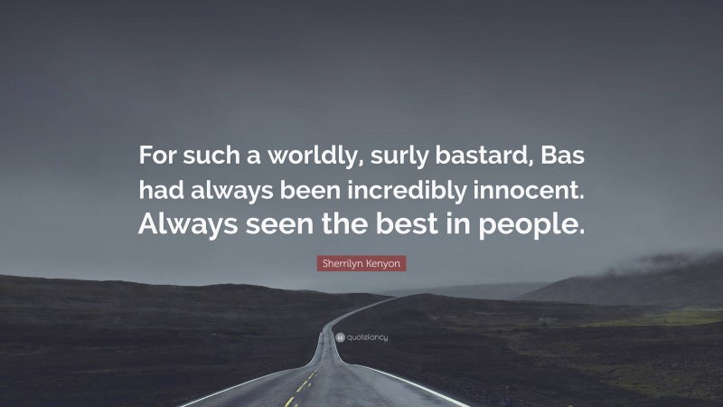 Sherrilyn Kenyon Quote: “For such a worldly, surly bastard, Bas had always been incredibly innocent. Always seen the best in people.”