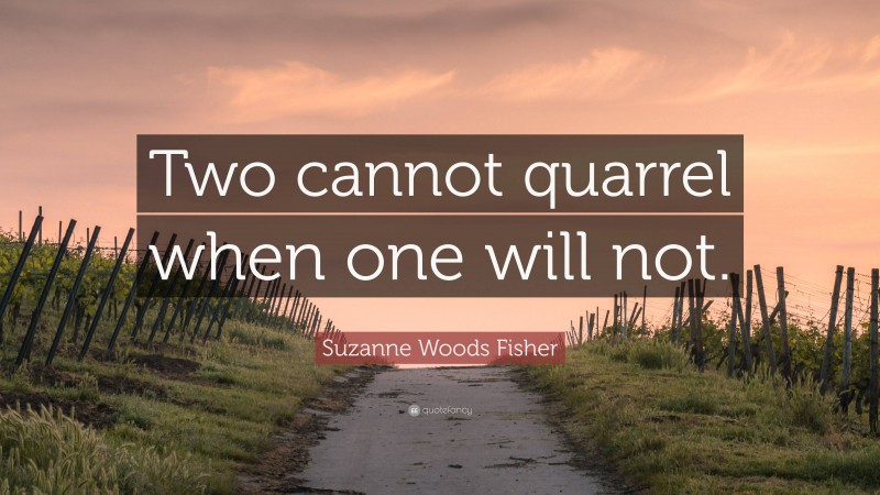 Suzanne Woods Fisher Quote: “Two cannot quarrel when one will not.”