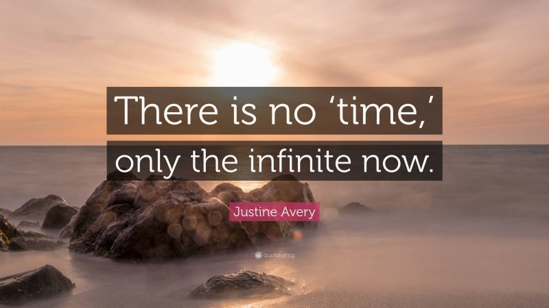 Justine Avery Quote: “There is no ‘time,’ only the infinite now.”
