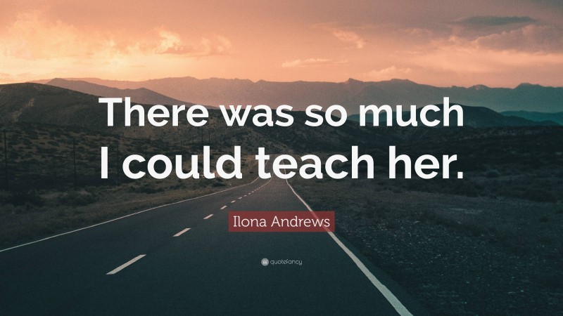 Ilona Andrews Quote: “There was so much I could teach her.”