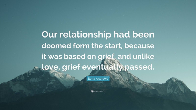 Ilona Andrews Quote: “Our relationship had been doomed form the start, because it was based on grief, and unlike love, grief eventually passed.”