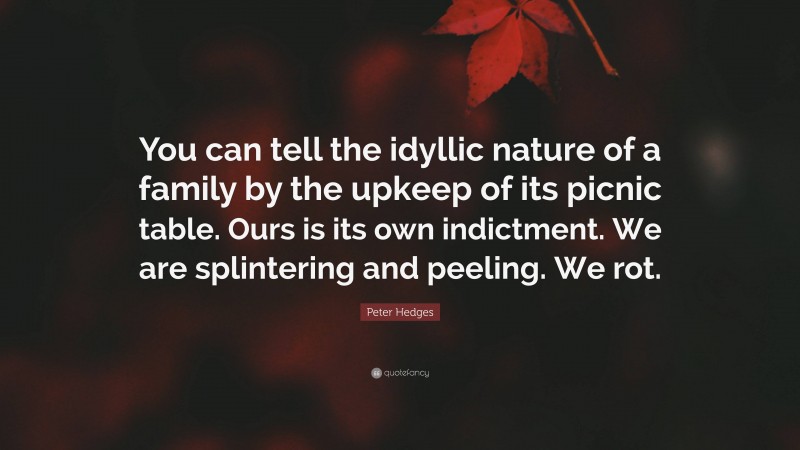 Peter Hedges Quote: “You can tell the idyllic nature of a family by the upkeep of its picnic table. Ours is its own indictment. We are splintering and peeling. We rot.”