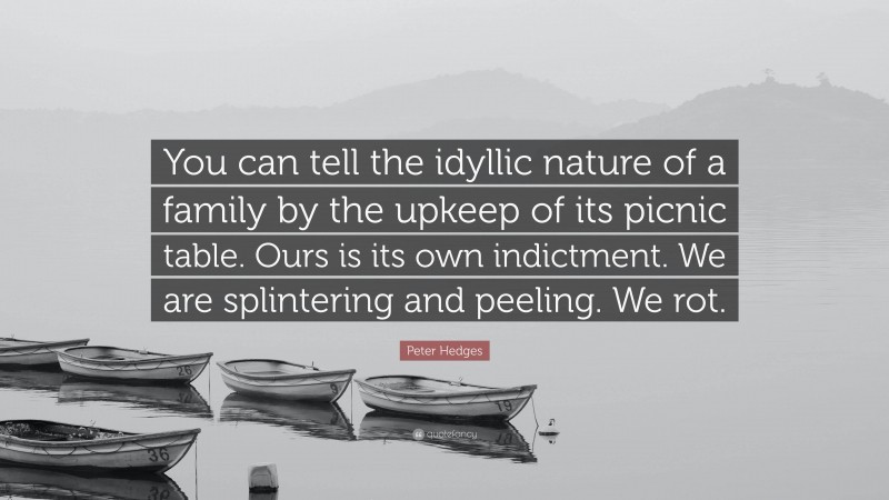 Peter Hedges Quote: “You can tell the idyllic nature of a family by the upkeep of its picnic table. Ours is its own indictment. We are splintering and peeling. We rot.”