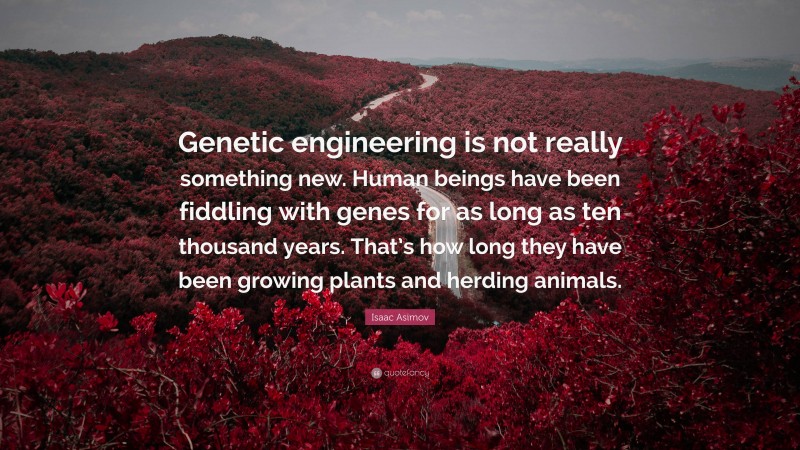 Isaac Asimov Quote: “Genetic engineering is not really something new. Human beings have been fiddling with genes for as long as ten thousand years. That’s how long they have been growing plants and herding animals.”