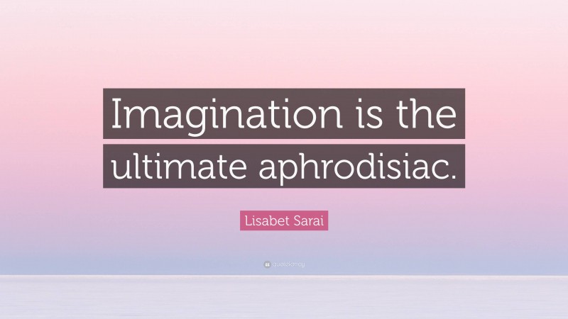 Lisabet Sarai Quote: “Imagination is the ultimate aphrodisiac.”