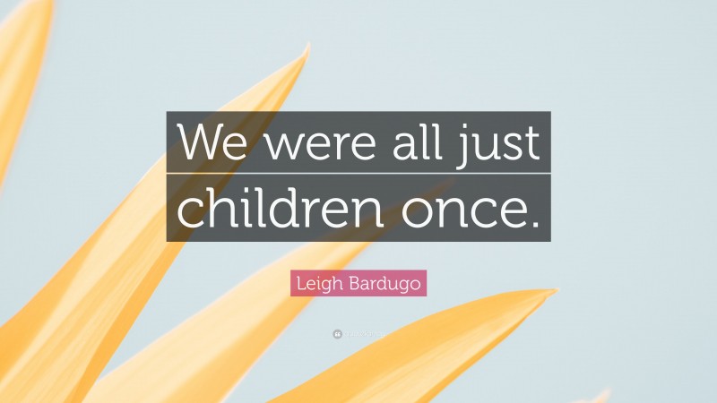 Leigh Bardugo Quote: “We were all just children once.”