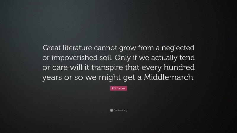 P.D. James Quote: “Great literature cannot grow from a neglected or impoverished soil. Only if we actually tend or care will it transpire that every hundred years or so we might get a Middlemarch.”