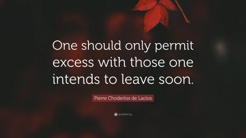 Pierre Choderlos de Laclos Quote: “One should only permit excess with those one intends to leave soon.”
