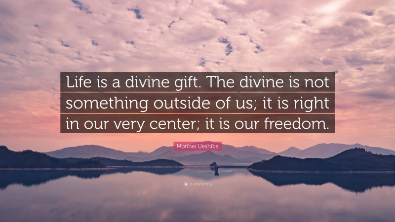 Morihei Ueshiba Quote: “Life is a divine gift. The divine is not something outside of us; it is right in our very center; it is our freedom.”