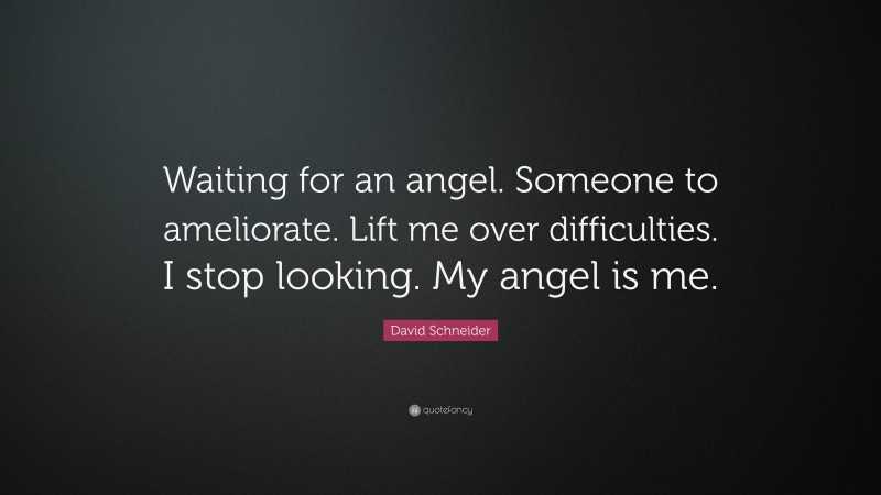 David Schneider Quote: “Waiting for an angel. Someone to ameliorate. Lift me over difficulties. I stop looking. My angel is me.”