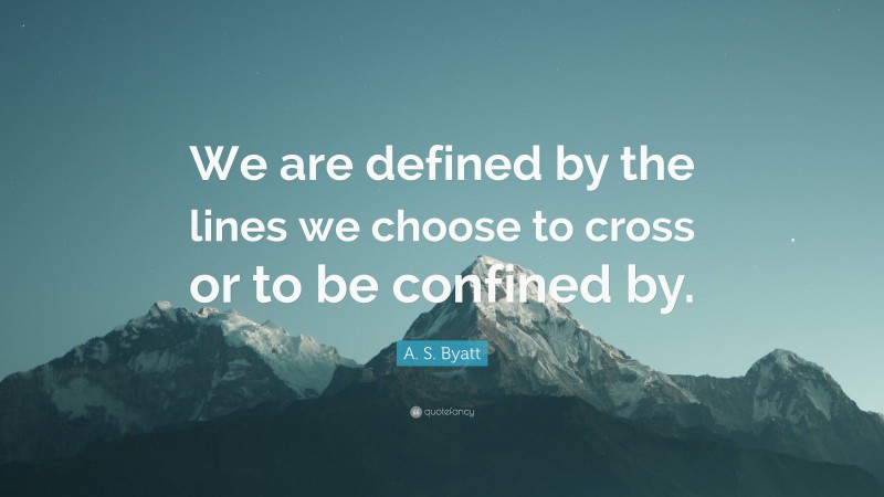 A. S. Byatt Quote: “We are defined by the lines we choose to cross or to be confined by.”