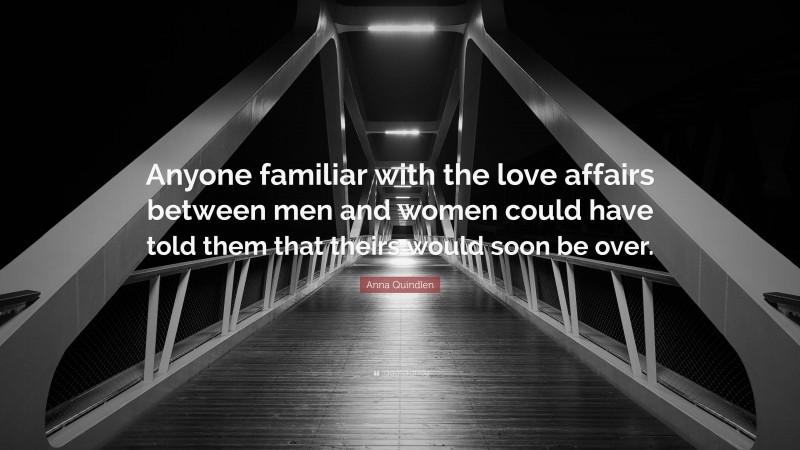 Anna Quindlen Quote: “Anyone familiar with the love affairs between men and women could have told them that theirs would soon be over.”