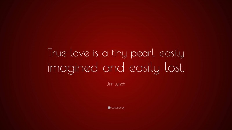 Jim Lynch Quote: “True love is a tiny pearl, easily imagined and easily lost.”