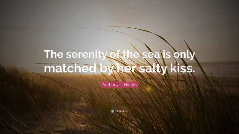 Anthony T. Hincks Quote: “The serenity of the sea is only matched by her salty kiss.”