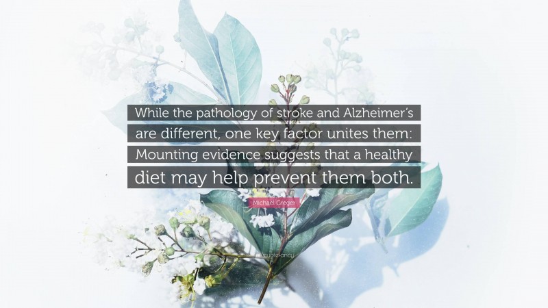 Michael Greger Quote: “While the pathology of stroke and Alzheimer’s are different, one key factor unites them: Mounting evidence suggests that a healthy diet may help prevent them both.”