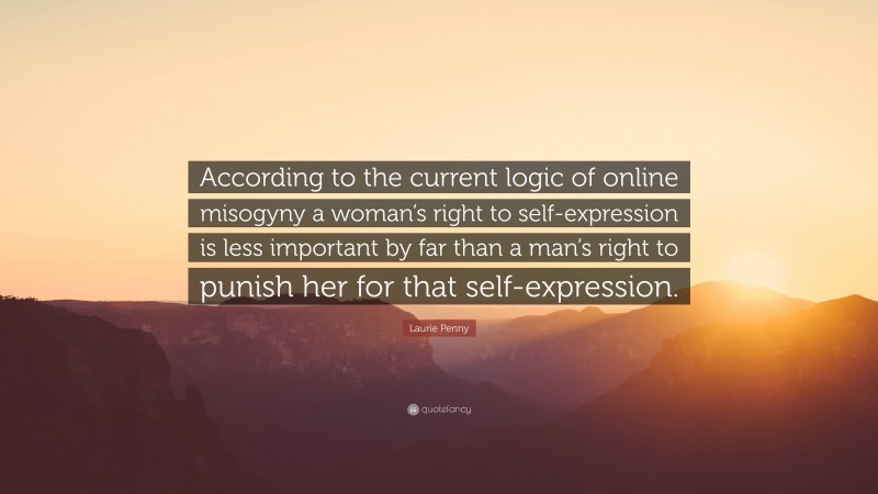 Laurie Penny Quote: “According to the current logic of online misogyny a woman’s right to self-expression is less important by far than a man’s right to punish her for that self-expression.”