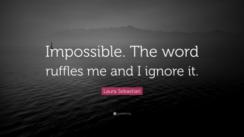 Laura Sebastian Quote: “Impossible. The word ruffles me and I ignore it.”