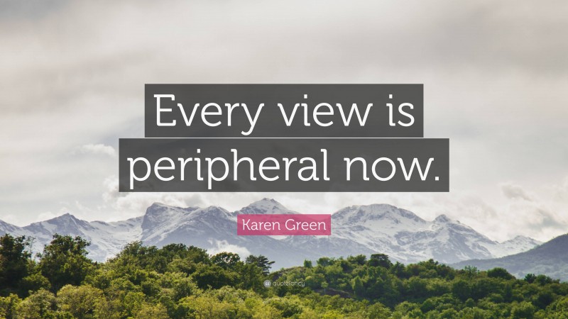 Karen Green Quote: “Every view is peripheral now.”