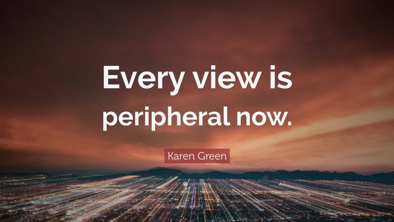 Karen Green Quote: “Every view is peripheral now.”