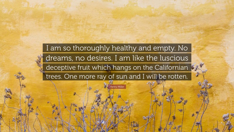 Henry Miller Quote: “I am so thoroughly healthy and empty. No dreams, no desires. I am like the luscious deceptive fruit which hangs on the Californian trees. One more ray of sun and I will be rotten.”