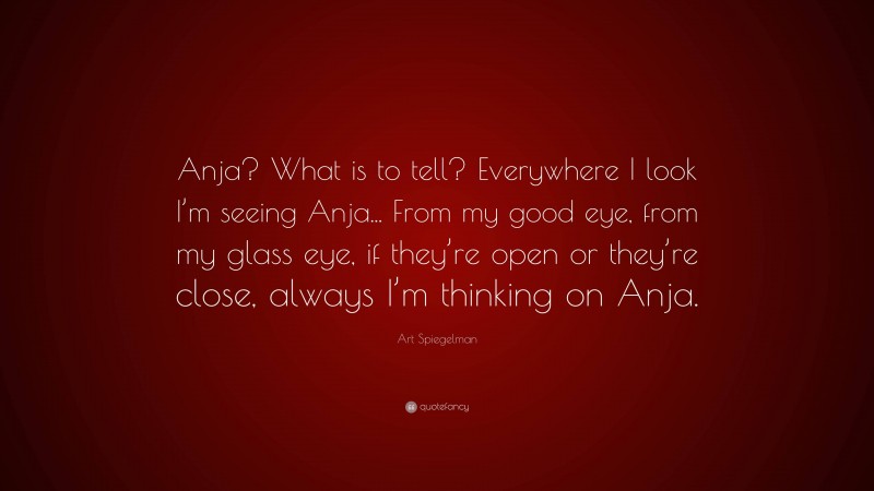 Art Spiegelman Quote: “Anja? What is to tell? Everywhere I look I’m seeing Anja... From my good eye, from my glass eye, if they’re open or they’re close, always I’m thinking on Anja.”