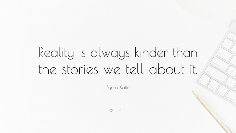 Byron Katie Quote: “Reality is always kinder than the stories we tell about it.”