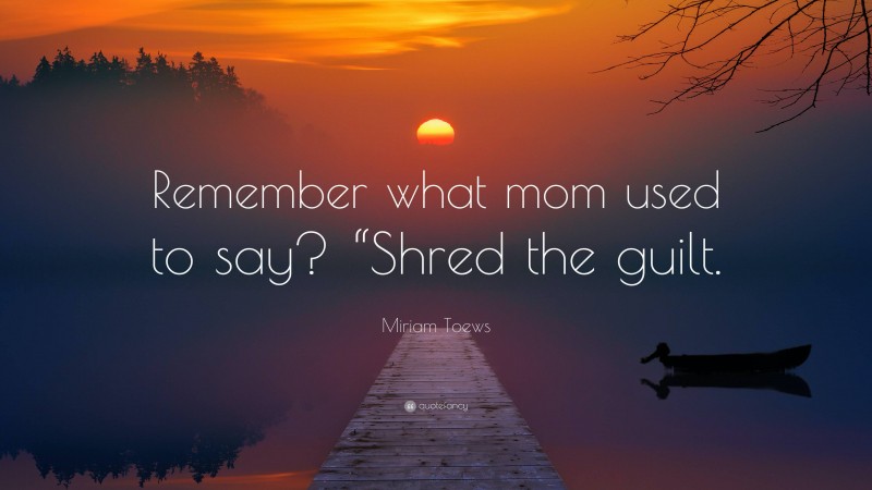 Miriam Toews Quote: “Remember what mom used to say? “Shred the guilt.”