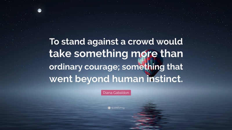 Diana Gabaldon Quote: “To stand against a crowd would take something more than ordinary courage; something that went beyond human instinct.”