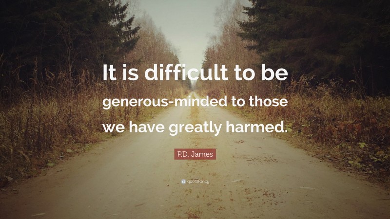 P.D. James Quote: “It is difficult to be generous-minded to those we have greatly harmed.”