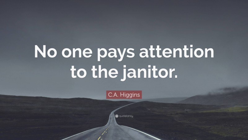 C.A. Higgins Quote: “No one pays attention to the janitor.”