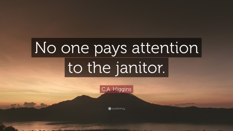 C.A. Higgins Quote: “No one pays attention to the janitor.”
