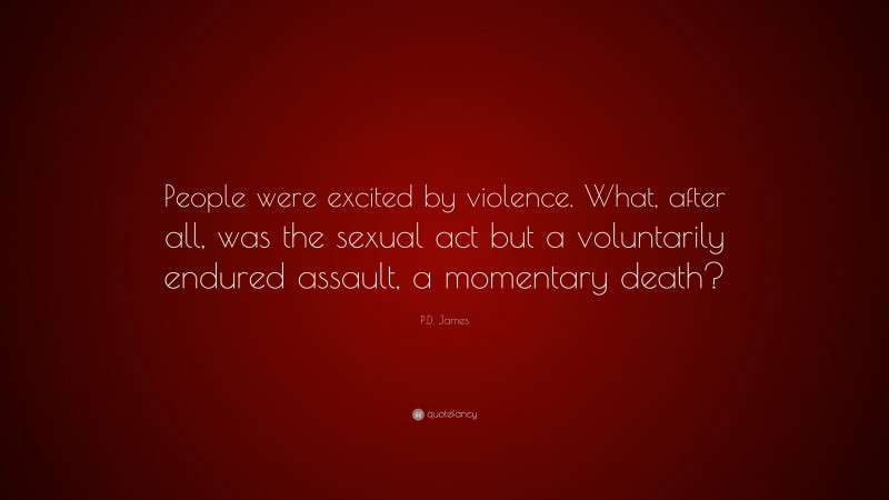 P.D. James Quote: “People were excited by violence. What, after all, was the sexual act but a voluntarily endured assault, a momentary death?”