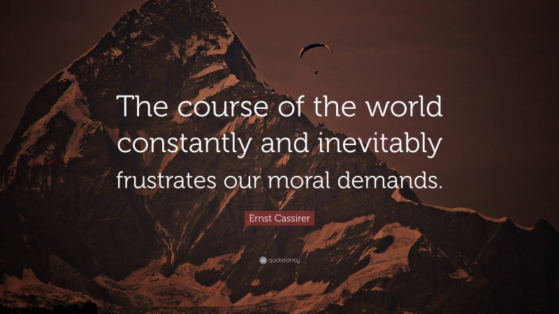 Ernst Cassirer Quote: “The course of the world constantly and inevitably frustrates our moral demands.”