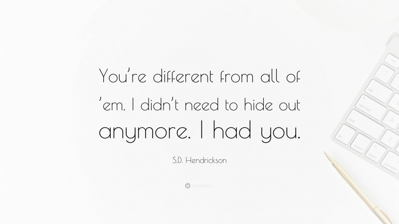 S.D. Hendrickson Quote: “You’re different from all of ’em. I didn’t need to hide out anymore. I had you.”